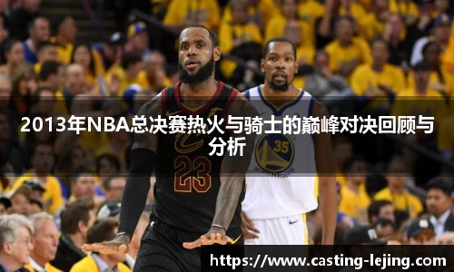 2013年NBA总决赛热火与骑士的巅峰对决回顾与分析